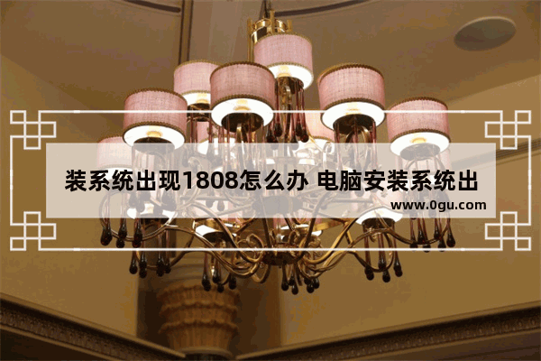 装系统出现1808怎么办 电脑安装系统出现1808