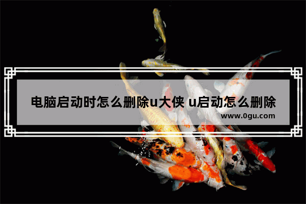 电脑启动时怎么删除u大侠 u启动怎么删除他的预装软件