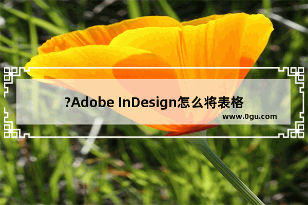 ?Adobe InDesign怎么将表格文字居中对齐 ?InDesign把文字垂直居中的方法