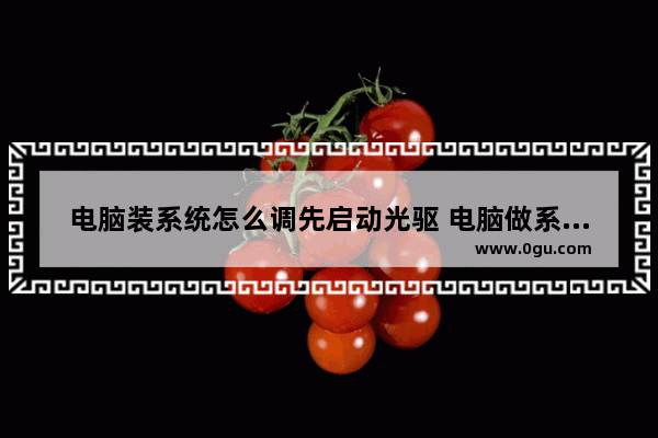 电脑装系统怎么调先启动光驱 电脑做系统怎么设置光驱启动