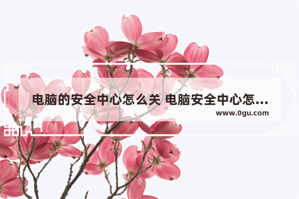 电脑的安全中心怎么关 电脑安全中心怎么关掉win7