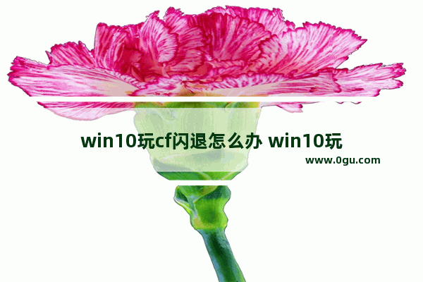 win10玩cf闪退怎么办 win10玩cf进游戏闪退