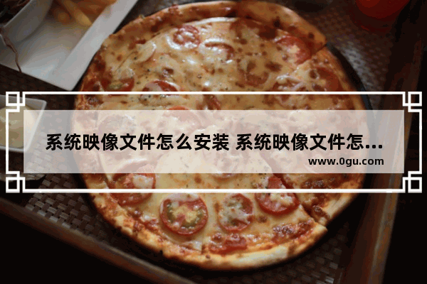 系统映像文件怎么安装 系统映像文件怎么安装软件