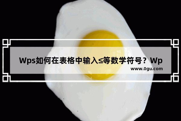 Wps如何在表格中输入≤等数学符号？Wps在表格中输入≤等数学符号方法
