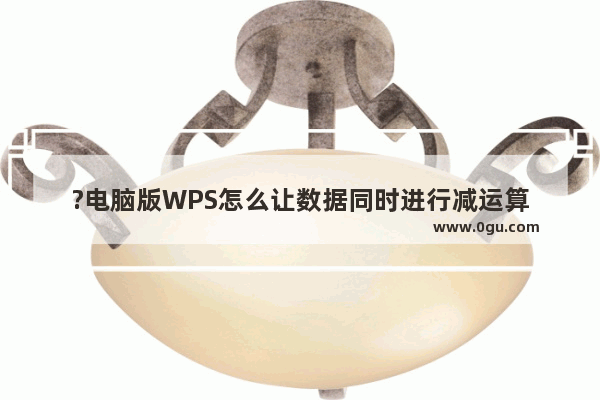 ?电脑版WPS怎么让数据同时进行减运算