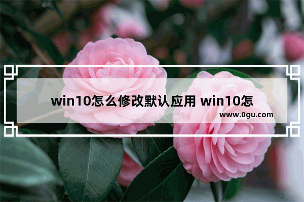 win10怎么修改默认应用 win10怎么修改默认应用打开