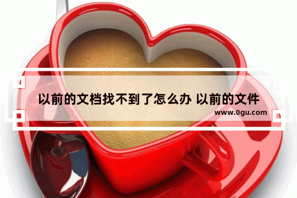 以前的文档找不到了怎么办 以前的文件