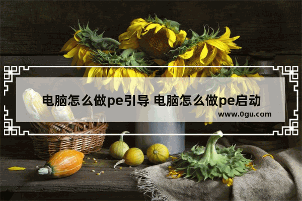 电脑怎么做pe引导 电脑怎么做pe启动