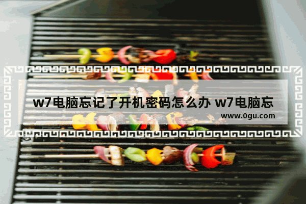 w7电脑忘记了开机密码怎么办 w7电脑忘记了开机密码怎么办啊