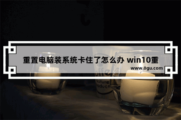 重置电脑装系统卡住了怎么办 win10重置系统安装卡住