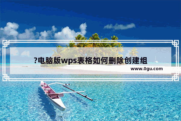 ?电脑版wps表格如何删除创建组