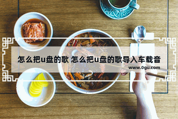 怎么把u盘的歌 怎么把u盘的歌导入车载音乐