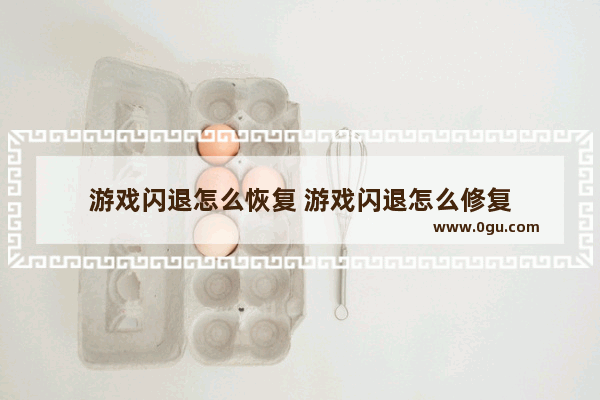 游戏闪退怎么恢复 游戏闪退怎么修复