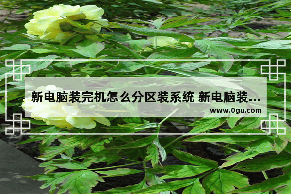 新电脑装完机怎么分区装系统 新电脑装完机怎么分区装系统还原