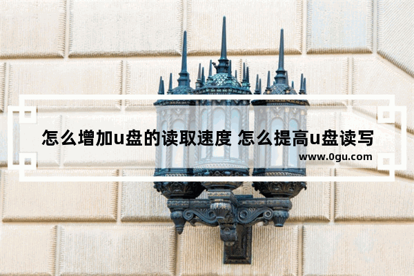 怎么增加u盘的读取速度 怎么提高u盘读写速度