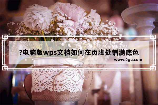 ?电脑版wps文档如何在页脚处铺满底色