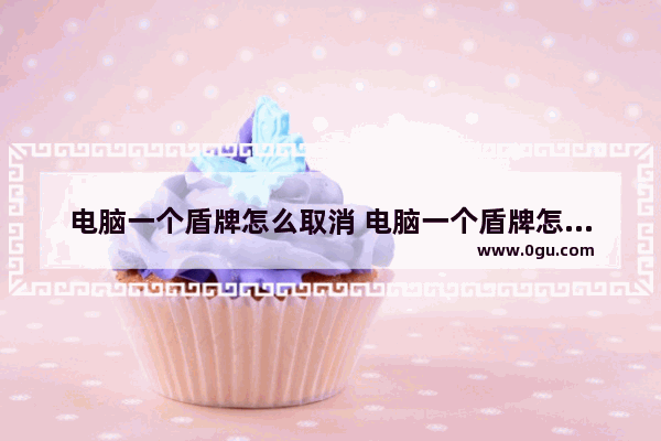 电脑一个盾牌怎么取消 电脑一个盾牌怎么取消密码