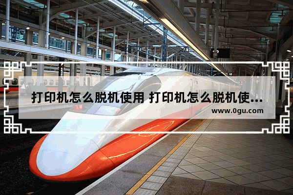 打印机怎么脱机使用 打印机怎么脱机使用手机
