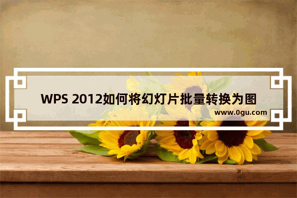 WPS 2012如何将幻灯片批量转换为图片 （图文步骤）