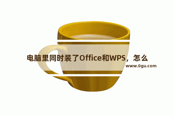 电脑里同时装了Office和WPS，怎么默认用WPS打开文件