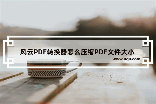 风云PDF转换器怎么压缩PDF文件大小 风云PDF转换器压缩PDF文件大小的方法