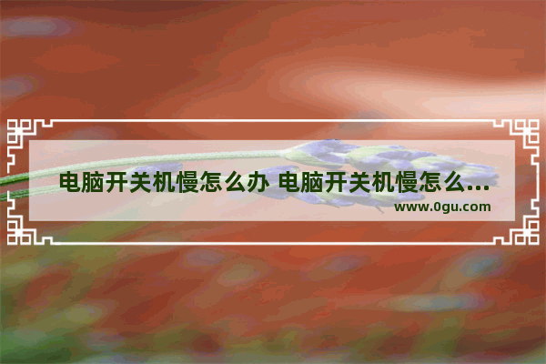 电脑开关机慢怎么办 电脑开关机慢怎么回事