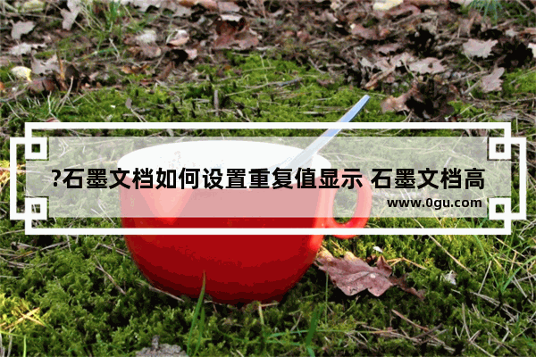 ?石墨文档如何设置重复值显示 石墨文档高亮表格的重复数字方法