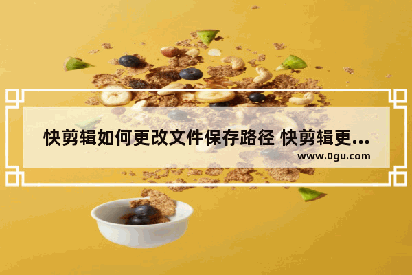 快剪辑如何更改文件保存路径 快剪辑更改文件保存路径的方法