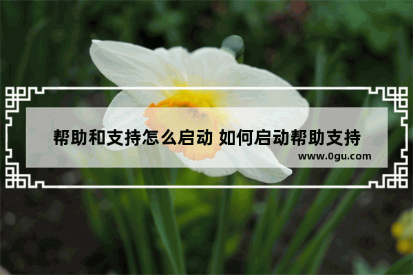 帮助和支持怎么启动 如何启动帮助支持