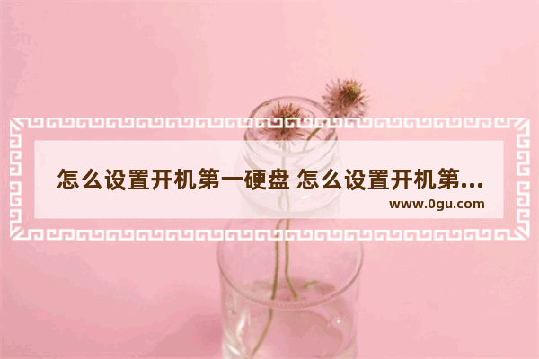 怎么设置开机第一硬盘 怎么设置开机第一硬盘密码