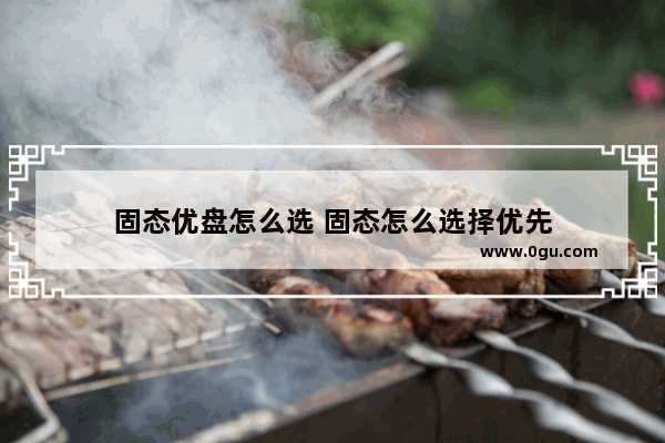 固态优盘怎么选 固态怎么选择优先