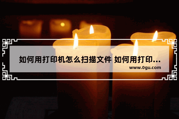 如何用打印机怎么扫描文件 如何用打印机进行扫描件