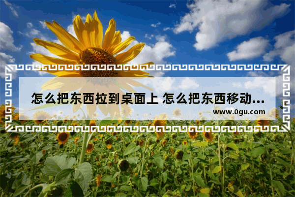 怎么把东西拉到桌面上 怎么把东西移动到桌面