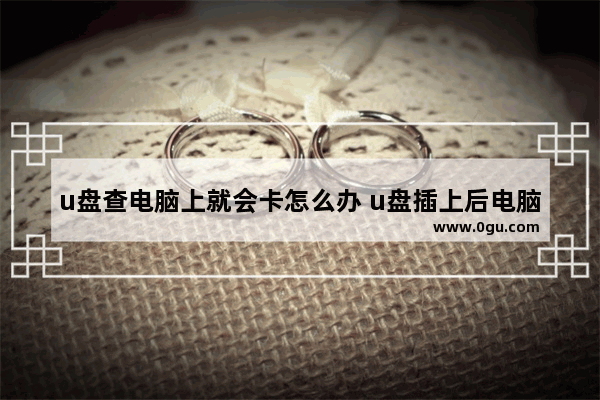 u盘查电脑上就会卡怎么办 u盘插上后电脑特别卡怎么修复
