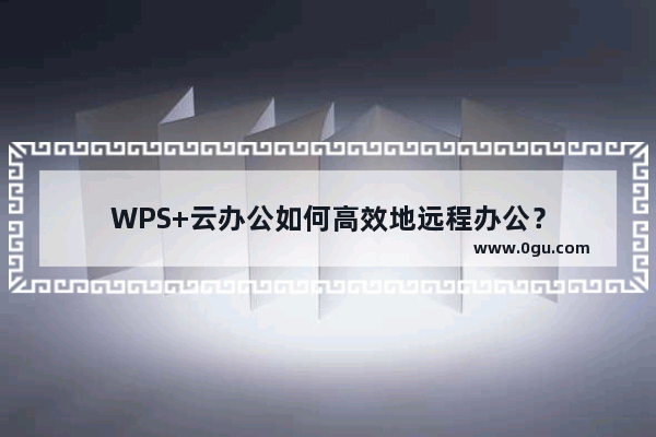 WPS+云办公如何高效地远程办公？