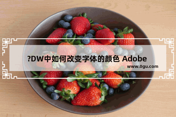 ?DW中如何改变字体的颜色 Adobe Dreamweaver设置文字颜色的方法教程