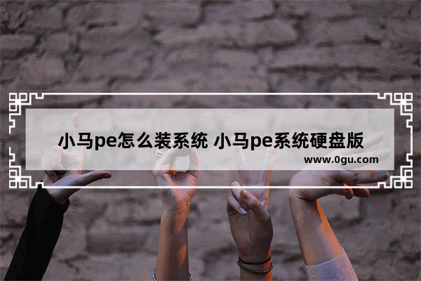 小马pe怎么装系统 小马pe系统硬盘版