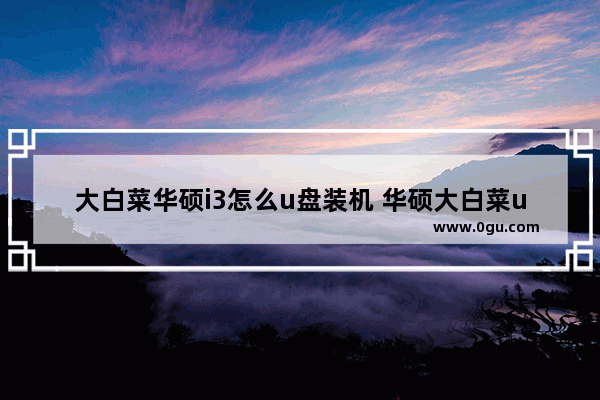 大白菜华硕i3怎么u盘装机 华硕大白菜u盘装系统教程win10