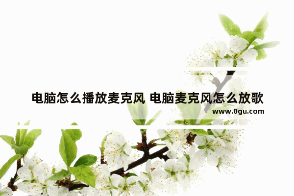 电脑怎么播放麦克风 电脑麦克风怎么放歌