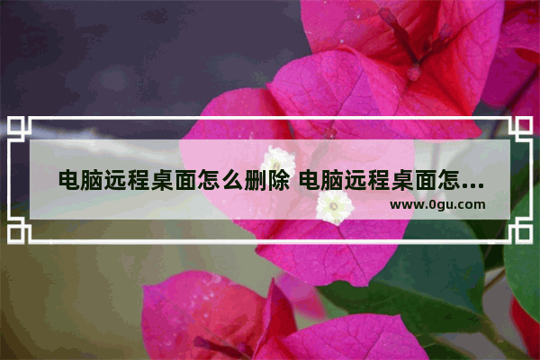 电脑远程桌面怎么删除 电脑远程桌面怎么删除文件