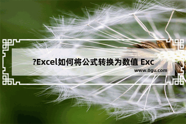 ?Excel如何将公式转换为数值 Excel表格将公式计算结果转换为数值的方法教程