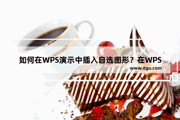 如何在WPS演示中插入自选图形？在WPS演示中插入自选图形方法
