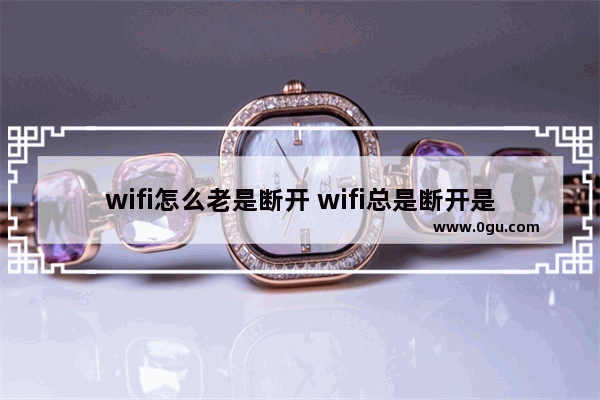 wifi怎么老是断开 wifi总是断开是怎么回事