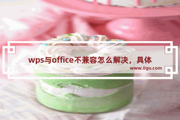 wps与office不兼容怎么解决，具体方法是什么