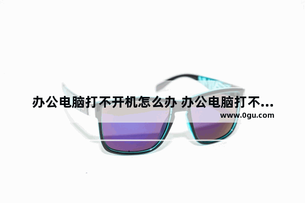 办公电脑打不开机怎么办 办公电脑打不开机怎么办呀