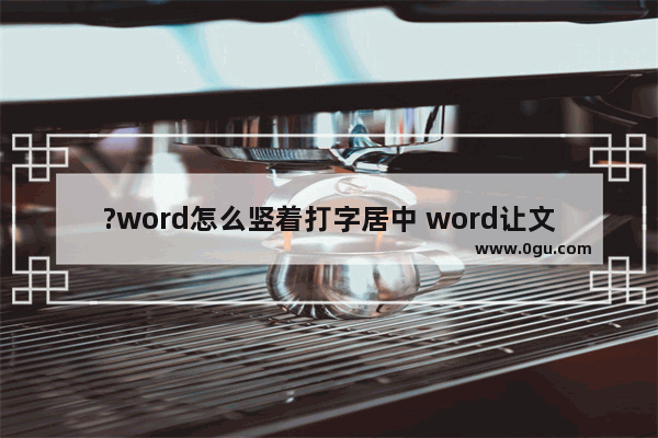 ?word怎么竖着打字居中 word让文字竖在中间的方法