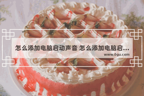 怎么添加电脑启动声音 怎么添加电脑启动程序