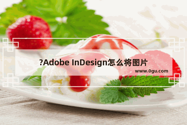 ?Adobe InDesign怎么将图片置入到形状中 ?InDesign在矩形中插入图片的方法