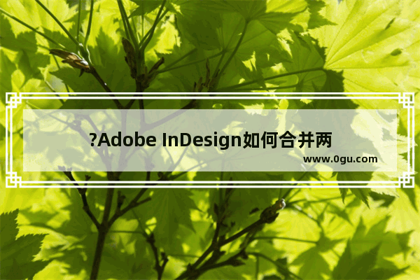 ?Adobe InDesign如何合并两个文档 ?InDesign合并多个文档的方法