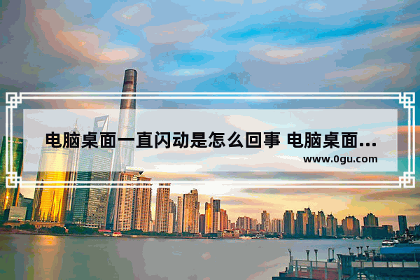 电脑桌面一直闪动是怎么回事 电脑桌面一直闪动怎么处理